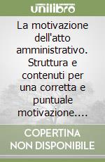 La motivazione dell'atto amministrativo. Struttura e contenuti per una corretta e puntuale motivazione. Problemi e casi pratici libro