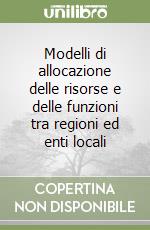 Modelli di allocazione delle risorse e delle funzioni tra regioni ed enti locali libro