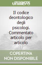 Il codice deontologico degli psicologi. Commentato articolo per articolo libro