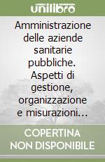 Amministrazione delle aziende sanitarie pubbliche. Aspetti di gestione, organizzazione e misurazioni economiche libro