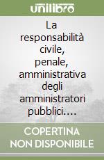 La responsabilità civile, penale, amministrativa degli amministratori pubblici. Comuni, province, regioni, Asl e aziende speciali... libro