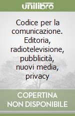 Codice per la comunicazione. Editoria, radiotelevisione, pubblicità, nuovi media, privacy libro