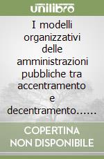 I modelli organizzativi delle amministrazioni pubbliche tra accentramento e decentramento... Atti del Seminario di studio (Roma, 25 marzo 1996) libro