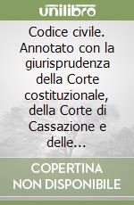 Codice civile. Annotato con la giurisprudenza della Corte costituzionale, della Corte di Cassazione e delle giurisdizioni amministrative superiori libro