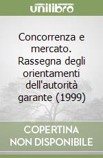 Concorrenza e mercato. Rassegna degli orientamenti dell'autorità garante (1999) libro