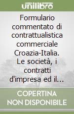 Formulario commentato di contrattualistica commerciale Croazia-Italia. Le società, i contratti d'impresa ed il sistema contabile e fiscale in Croazia... libro