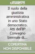 Il ruolo della giustizia amministrativa in uno Stato democratico. Atti dell'8º Convegno biennale di diritto amministrativo (Roma, 14 maggio 1999) libro