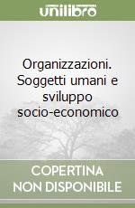 Organizzazioni. Soggetti umani e sviluppo socio-economico libro