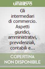 Gli intermediari di commercio. Aspetti giuridici, amministrativi, previdenziali, contabili e fiscali. Formule e tabelle libro