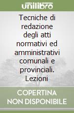 Tecniche di redazione degli atti normativi ed amministrativi comunali e provinciali. Lezioni libro