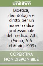 Bioetica, deontologia e diritto per un nuovo codice professionale del medico. Atti (Siena, 5-6 febbraio 1999) libro