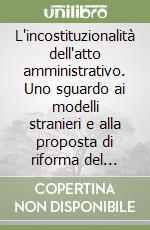 L'incostituzionalità dell'atto amministrativo. Uno sguardo ai modelli stranieri e alla proposta di riforma del sistema delle garanzie libro