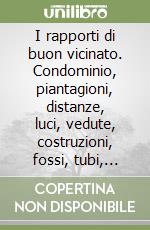 I rapporti di buon vicinato. Condominio, piantagioni, distanze, luci, vedute, costruzioni, fossi, tubi, immissioni, accesso al fondo