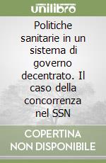 Politiche sanitarie in un sistema di governo decentrato. Il caso della concorrenza nel SSN libro