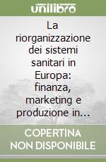 La riorganizzazione dei sistemi sanitari in Europa: finanza, marketing e produzione in sanità libro