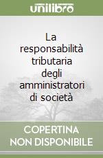 La responsabilità tributaria degli amministratori di società libro