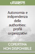 Autonomia e indipendenza delle authorities: profili organizzativi libro