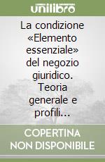 La condizione «Elemento essenziale» del negozio giuridico. Teoria generale e profili applicativi libro