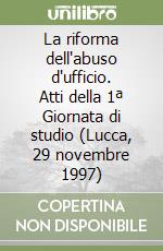 La riforma dell'abuso d'ufficio. Atti della 1ª Giornata di studio (Lucca, 29 novembre 1997) libro