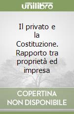 Il privato e la Costituzione. Rapporto tra proprietà ed impresa libro