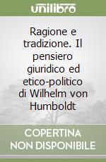 Ragione e tradizione. Il pensiero giuridico ed etico-politico di Wilhelm von Humboldt libro