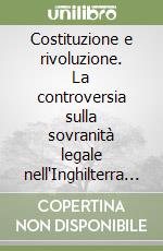 Costituzione e rivoluzione. La controversia sulla sovranità legale nell'Inghilterra del '600 libro