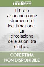 Il titolo azionario come strumento di legittimazione. La circolazione delle azioni tra diritto cartolare, diritto comune e diritto del mercato finanziario
