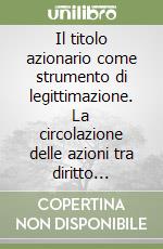 Il titolo azionario come strumento di legittimazione. La circolazione delle azioni tra diritto cartolare, diritto comune e diritto del mercato finanziario libro