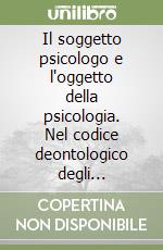 Il soggetto psicologo e l'oggetto della psicologia. Nel codice deontologico degli psicologi italiani libro