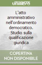 L'atto amministrativo nell'ordinamento democratico. Studio sulla qualificazione giuridica libro