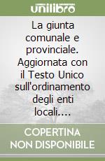 La giunta comunale e provinciale. Aggiornata con il Testo Unico sull'ordinamento degli enti locali. Problemi e casi pratici libro