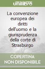 La convenzione europea dei diritti dell'uomo e la giurisprudenza della corte di Strasburgo libro