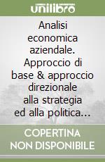 Analisi economica aziendale. Approccio di base & approccio direzionale alla strategia ed alla politica del valore per la gestione consapevole dell'azienda