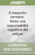 Il trasporto terrestre. Verso una responsabilità oggettiva del vettore