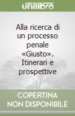 Alla ricerca di un processo penale «Giusto». Itinerari e prospettive libro