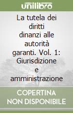 La tutela dei diritti dinanzi alle autorità garanti. Vol. 1: Giurisdizione e amministrazione libro