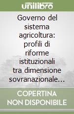 Governo del sistema agricoltura: profili di riforme istituzionali tra dimensione sovranazionale e attribuzioni regionali. Atti del Convegno (Firenze, 1999) libro