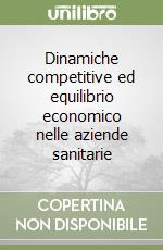 Dinamiche competitive ed equilibrio economico nelle aziende sanitarie libro