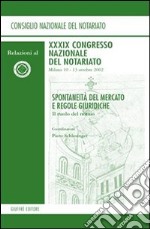 Spontaneità del mercato e regole giuridiche. Il ruolo del notaio. Relazioni al 39° Congresso Nazionale del Notariato (Milano, 10-13 ottobre 2002) libro