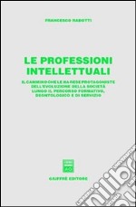 Le professioni intellettuali. Il cammino che le ha rese protagoniste dell'evoluzione della società lungo il percorso formativo, deontologico e di servizio libro