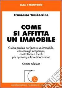 Come si affitta un immobile. Guida pratica per locare un immobile, con consigli economici, contrattuali e fiscali per qualunque tipo di locazione libro