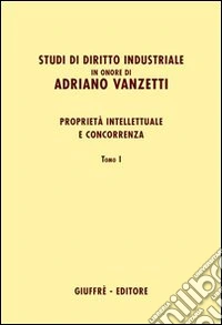 Studi di diritto industriale in onore di Adriano Vanzetti. Proprietà intellettuale e concorrenza libro
