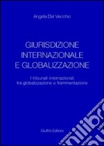 Giurisdizione internazionale e globalizzazione. I tribunali internazionali tra globalizzazione e frammentazione libro