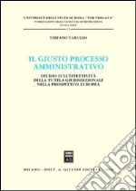 Il giusto processo amministrativo. Studio sull'effettività della tutela giurisdizionale nella prospettiva europea libro