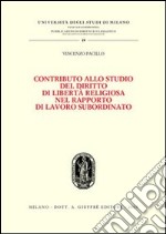 Contributo allo studio del diritto di libertà religiosa nel rapporto di lavoro subordinato libro