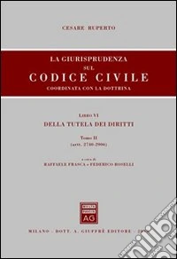La giurisprudenza sul Codice civile. Coordinata con la dottrina. Libro VI: Della tutela dei diritti. Artt. 2740-2906 libro