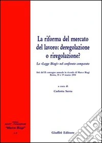 La riforma del mercato del lavoro: deregolazione e riregolazione? La «Legge Biagi» nel confronto comparato. Atti del 2° Convegno annuale in ricordo di Marco Biagi libro