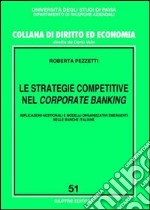 Le strategie competitive nel corporate banking. Implicazioni gestionali e modelli organizzativi emergenti nelle banche italiane