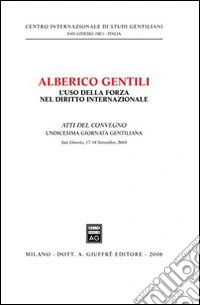 Alberico Gentili: l'uso della forza nel diritto internazionale. Atti dell'11ª Giornata gentiliana (San Ginesio, 17-18 Settembre 2004) libro