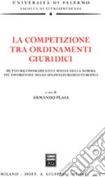 La competizione tra ordinamenti giuridici. Mutuo riconoscimento e scelta della norma più favorevole nello spazio giuridico europeo libro